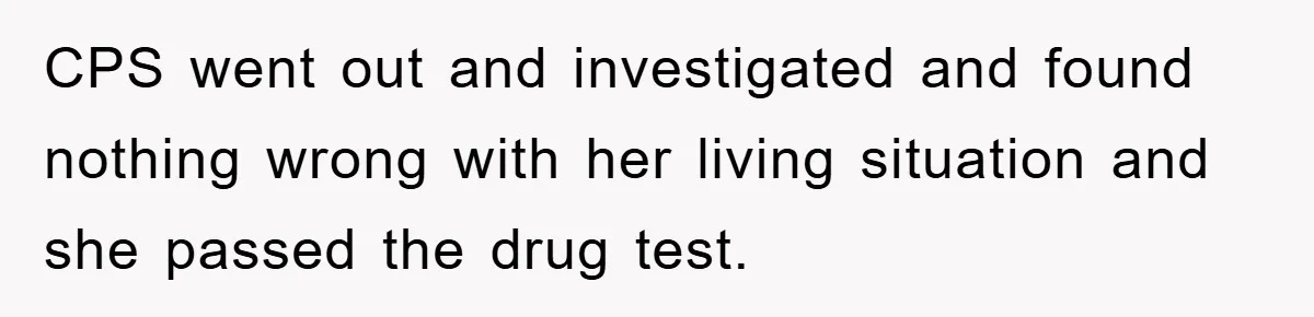 CPS went out and investigated and found nothing wrong with her living situation and she passed the drug test.