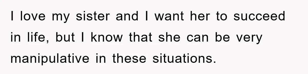 I love my sister and I want her to succeed in life, but I know that she can be very manipulative in these situations.