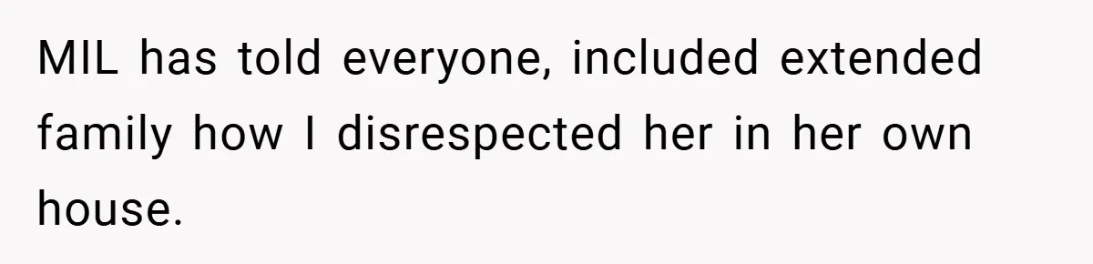 MIL has told everyone, included extended family how I disrespected her in her own house.