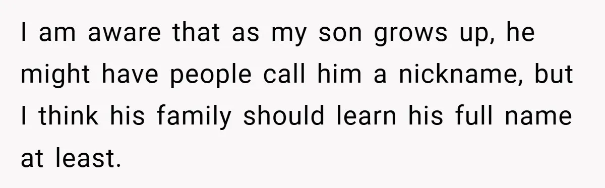 I am aware that as my son grows up, he might have people call him a nickname, but I think his family should learn his full name at least.