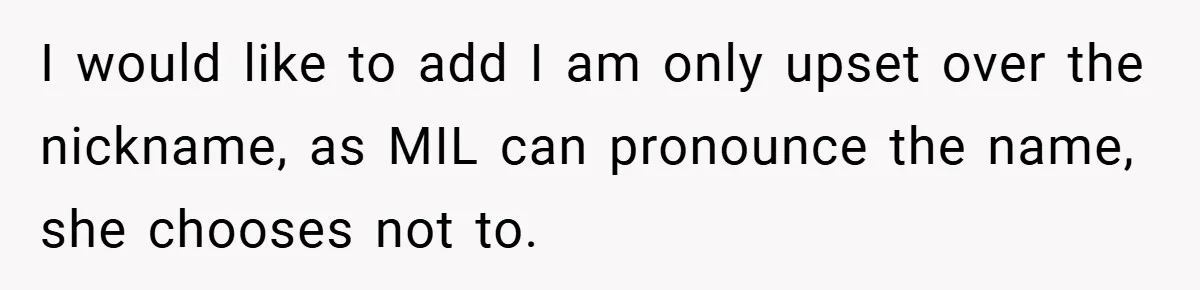 I would like to add I am only upset over the nickname, as MIL can pronounce the name, she chooses not to.
