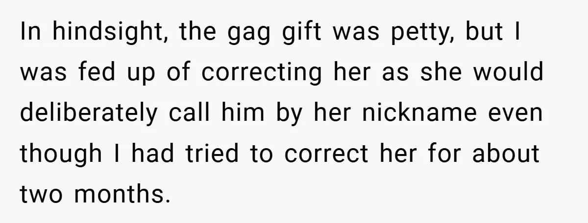 In hindsight, the gag gift was petty, but I was fed up of correcting her as she would deliberately call him by her nickname even though I had tried to...