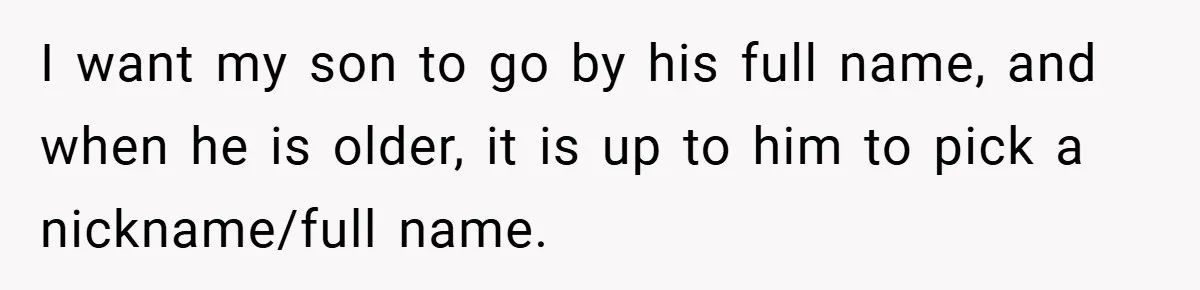 I want my son to go by his full name, and when he is older, it is up to him to pick a nickname/full name.
