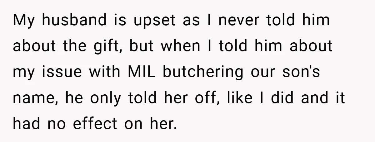 My husband is upset as I never told him about the gift, but when I told him about my issue with MIL butchering our son's name, he only told her...