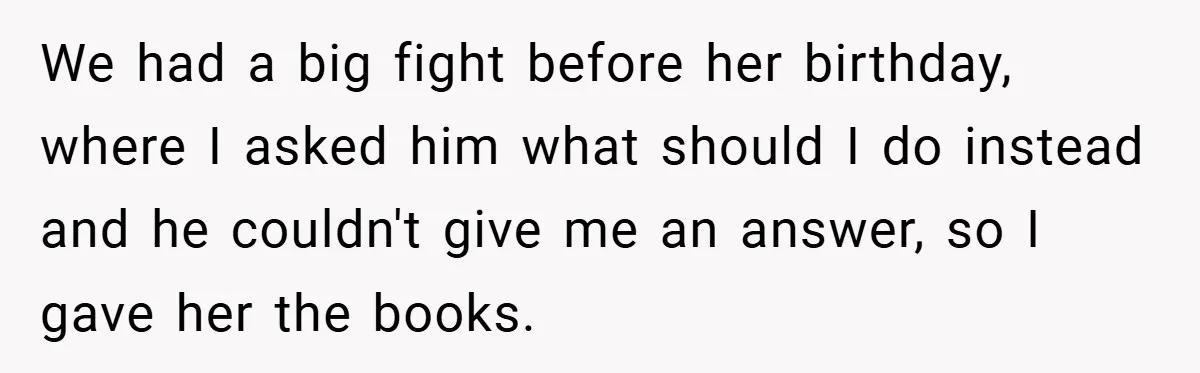 We had a big fight before her birthday, where I asked him what should I do instead and he couldn't give me an answer, so I gave her the books.
