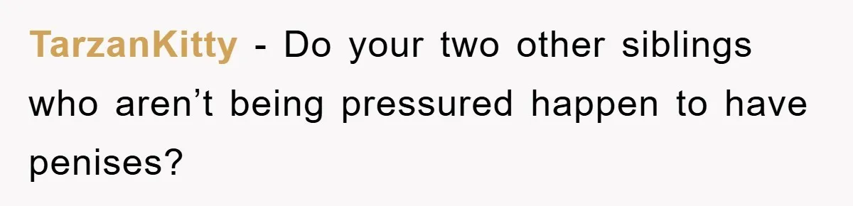 TarzanKitty − Do your two other siblings who aren’t being pressured happen to have penises?