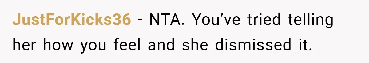 JustForKicks36 − NTA. You’ve tried telling her how you feel and she dismissed it.