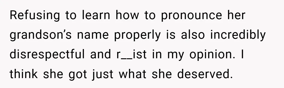 Refusing to learn how to pronounce her grandson’s name properly is also incredibly disrespectful and r__ist in my opinion. I think she got just what she deserved.