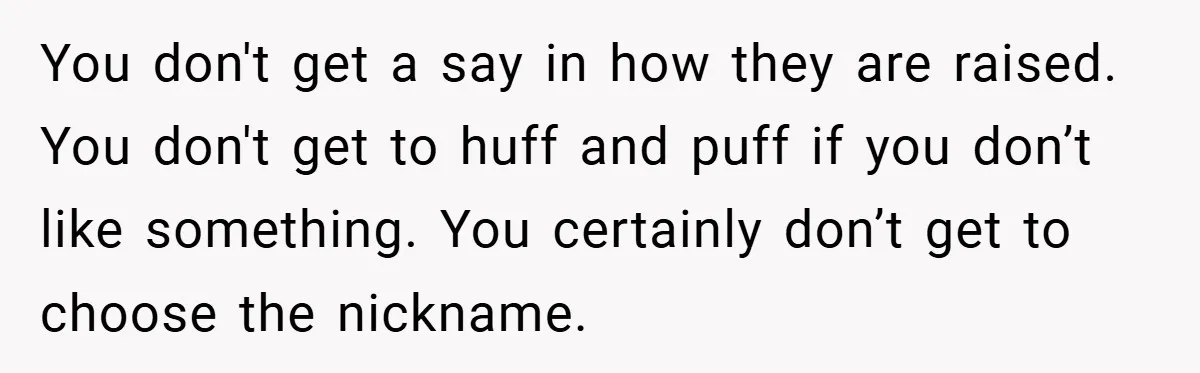 You don't get a say in how they are raised. You don't get to huff and puff if you don’t like something. You certainly don’t get to choose the nickname.