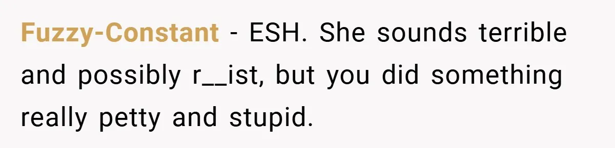 Fuzzy-Constant − ESH. She sounds terrible and possibly r__ist, but you did something really petty and stupid.
