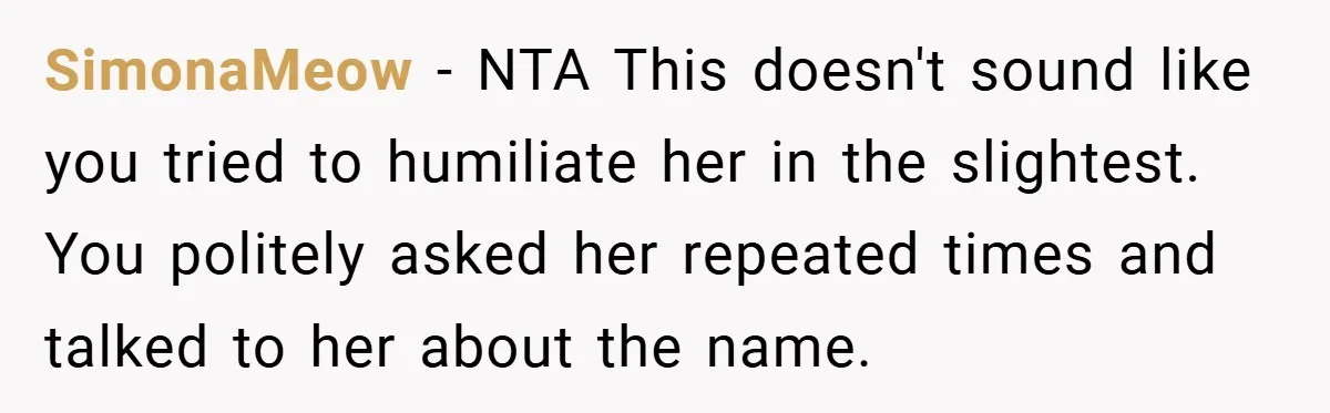 SimonaMeow − NTA This doesn't sound like you tried to humiliate her in the slightest. You politely asked her repeated times and talked to her about the name.