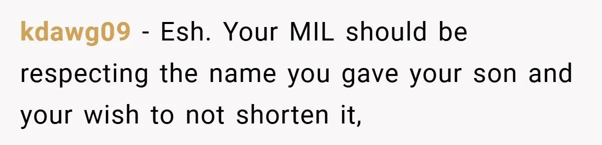 kdawg09 − Esh. Your MIL should be respecting the name you gave your son and your wish to not shorten it,