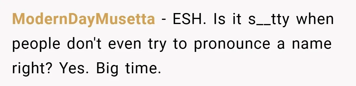 ModernDayMusetta − ESH. Is it s__tty when people don't even try to pronounce a name right? Yes. Big time.