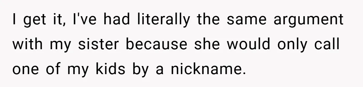 I get it, I've had literally the same argument with my sister because she would only call one of my kids by a nickname.