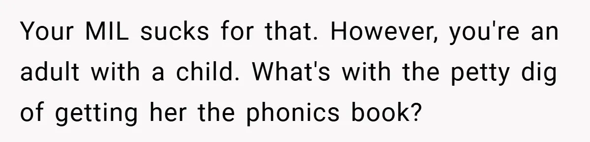 Your MIL sucks for that. However, you're an adult with a child. What's with the petty dig of getting her the phonics book?