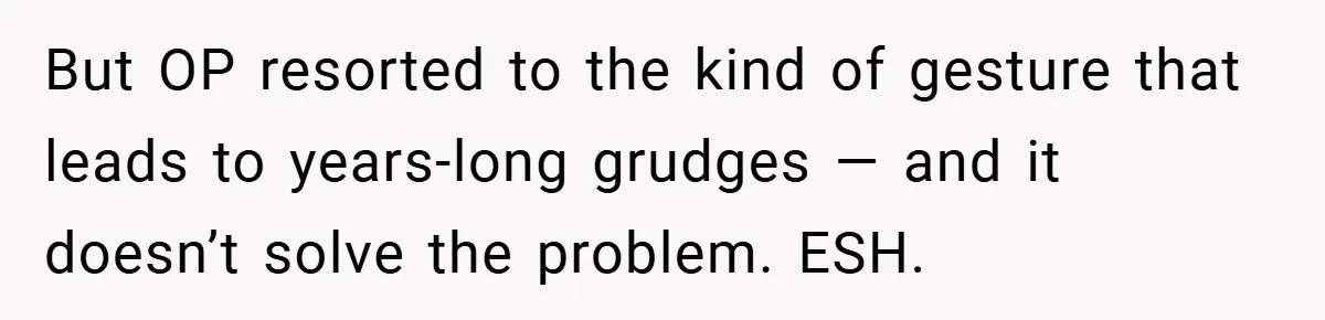 But OP resorted to the kind of gesture that leads to years-long grudges — and it doesn’t solve the problem. ESH.