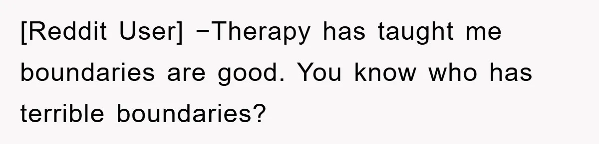 [Reddit User] −Therapy has taught me boundaries are good. You know who has terrible boundaries?