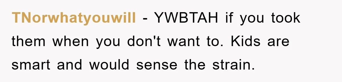 TNorwhatyouwill − YWBTAH if you took them when you don't want to. Kids are smart and would sense the strain.
