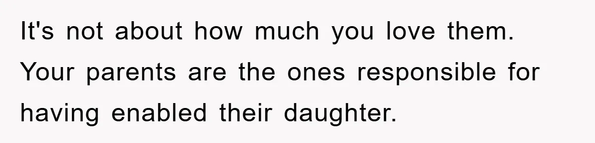 It's not about how much you love them. Your parents are the ones responsible for having enabled their daughter.