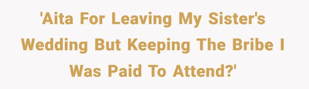 'AITA for leaving my sister's wedding but keeping the bribe I was paid to attend?'