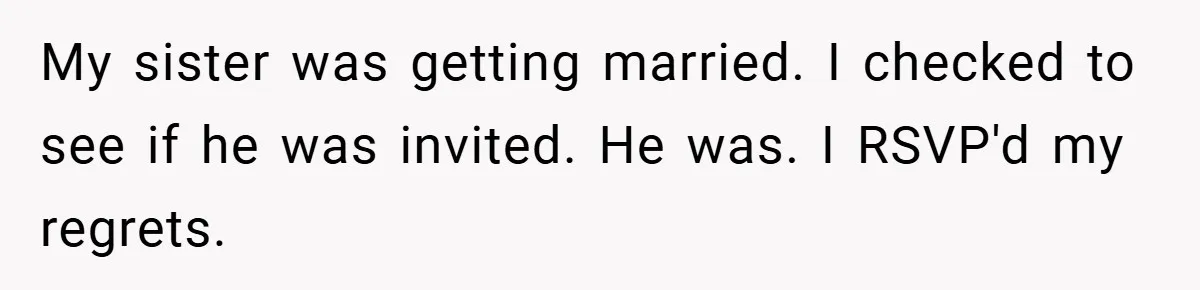 My sister was getting married. I checked to see if he was invited. He was. I RSVP'd my regrets.