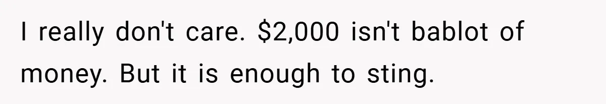 I really don't care. $2,000 isn't bablot of money. But it is enough to sting.