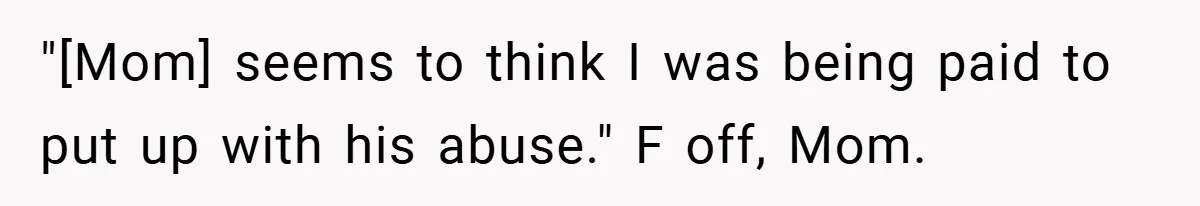 "[Mom] seems to think I was being paid to put up with his abuse." F off, Mom.