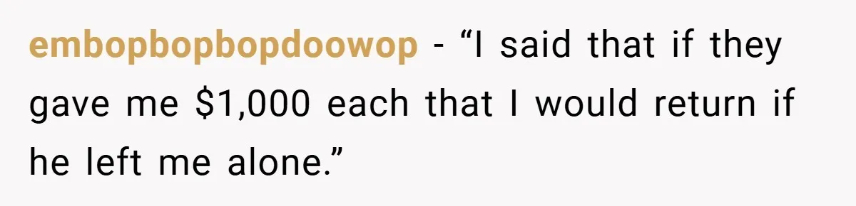embopbopbopdoowop − “I said that if they gave me $1,000 each that I would return if he left me alone.”