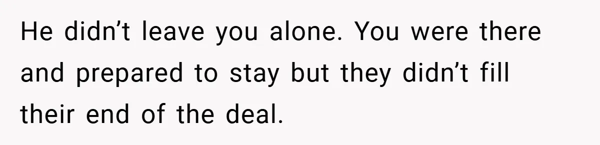 He didn’t leave you alone. You were there and prepared to stay but they didn’t fill their end of the deal.