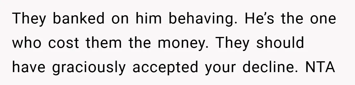 They banked on him behaving. He’s the one who cost them the money. They should have graciously accepted your decline. NTA