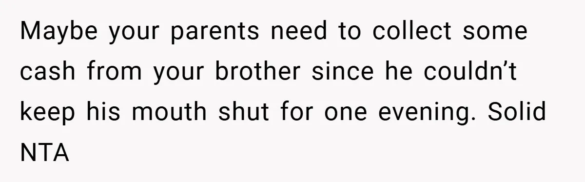 Maybe your parents need to collect some cash from your brother since he couldn’t keep his mouth shut for one evening. Solid NTA