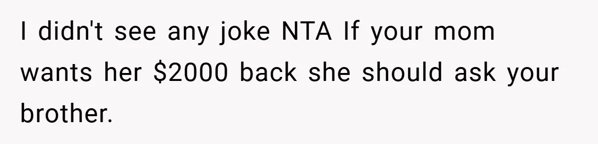I didn't see any joke NTA If your mom wants her $2000 back she should ask your brother.