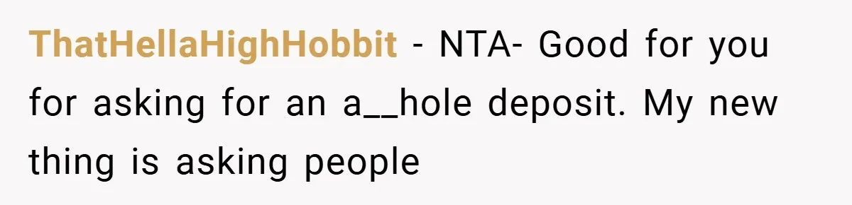 ThatHellaHighHobbit − NTA- Good for you for asking for an a__hole deposit. My new thing is asking people