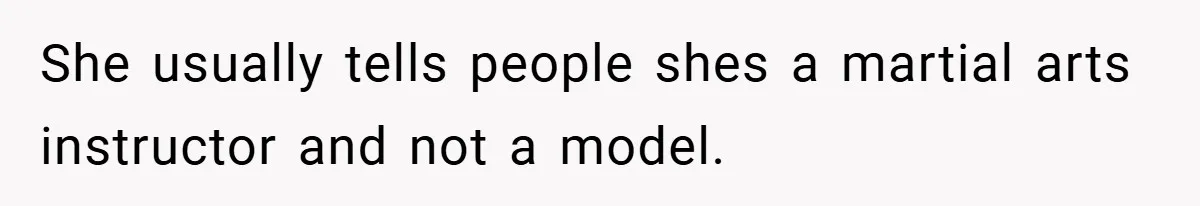 She usually tells people shes a martial arts instructor and not a model.
