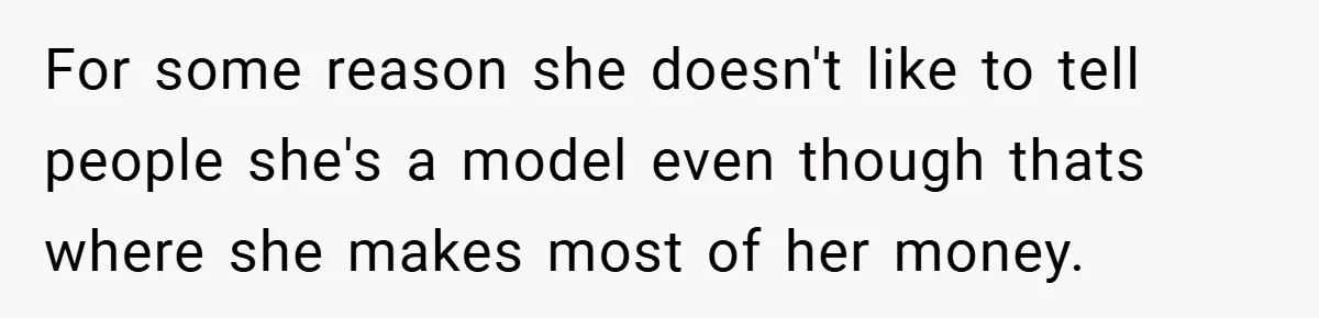 For some reason she doesn't like to tell people she's a model even though thats where she makes most of her money.
