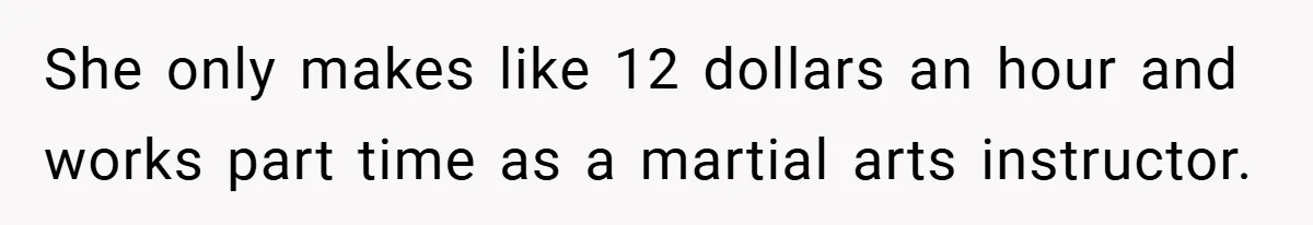 She only makes like 12 dollars an hour and works part time as a martial arts instructor.