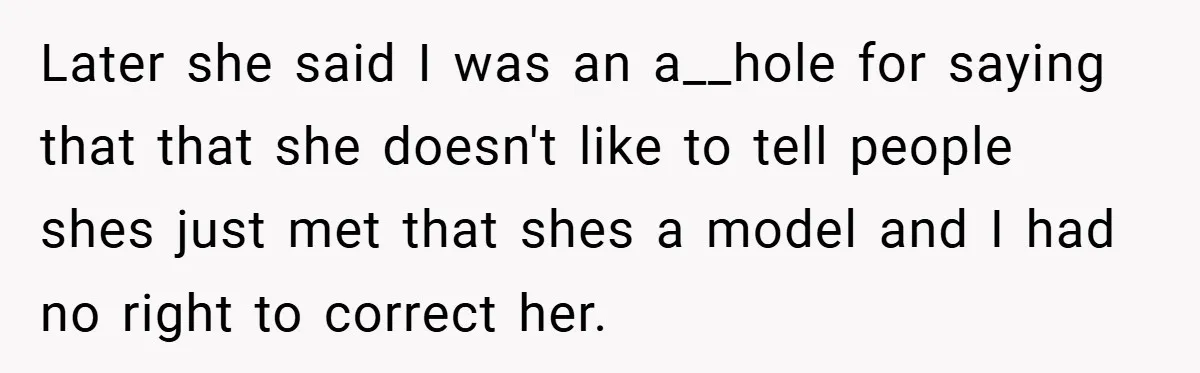 Later she said I was an a__hole for saying that that she doesn't like to tell people shes just met that shes a model and I had no right to...