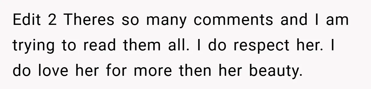 Edit 2 Theres so many comments and I am trying to read them all. I do respect her. I do love her for more then her beauty.