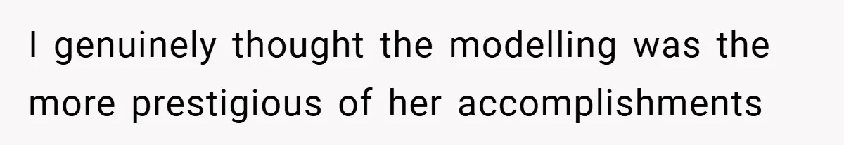 I genuinely thought the modelling was the more prestigious of her accomplishments