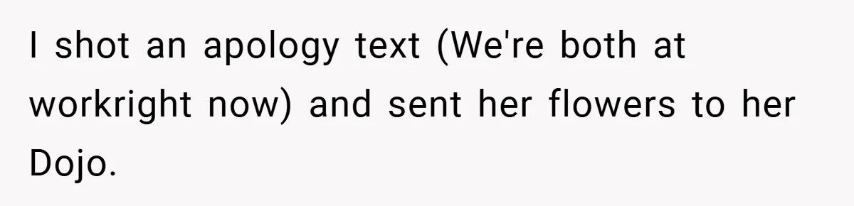 I shot an apology text (We're both at workright now) and sent her flowers to her Dojo.