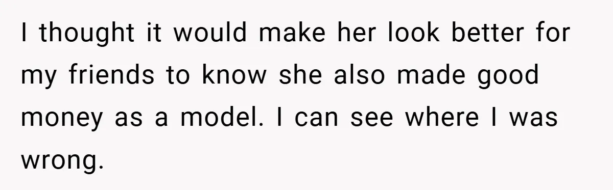 I thought it would make her look better for my friends to know she also made good money as a model. I can see where I was wrong.