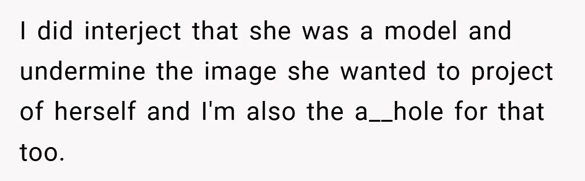 I did interject that she was a model and undermine the image she wanted to project of herself and I'm also the a__hole for that too.
