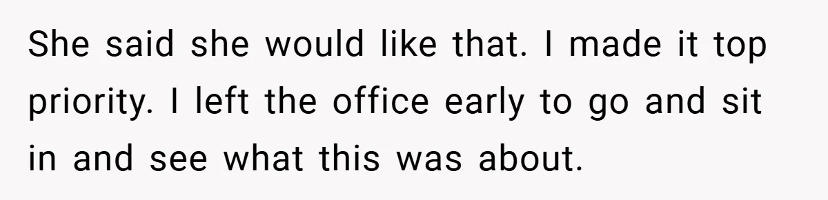 She said she would like that. I made it top priority. I left the office early to go and sit in and see what this was about.