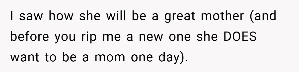 I saw how she will be a great mother (and before you rip me a new one she DOES want to be a mom one day).