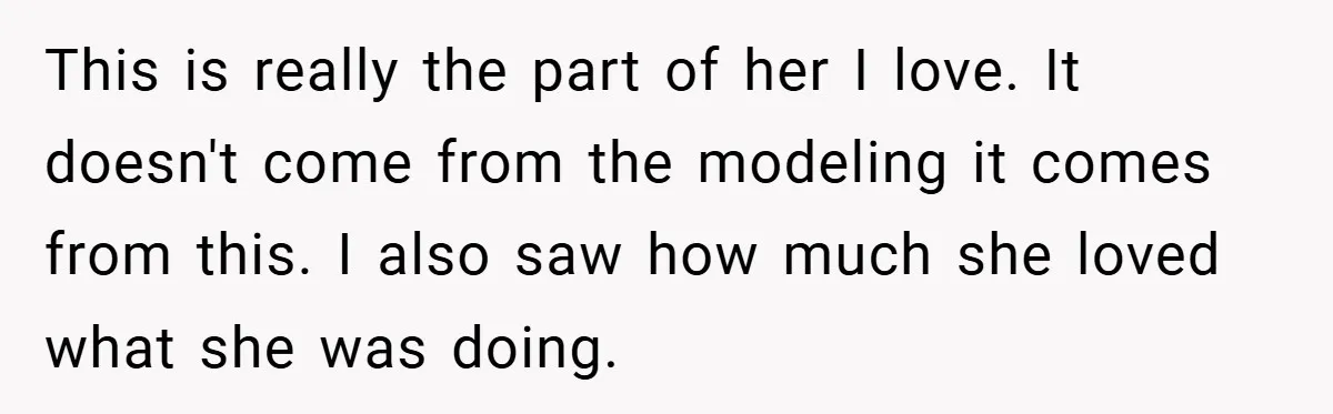 This is really the part of her I love. It doesn't come from the modeling it comes from this. I also saw how much she loved what she was doing.