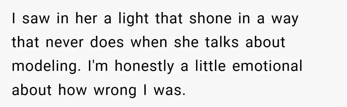 I saw in her a light that shone in a way that never does when she talks about modeling. I'm honestly a little emotional about how wrong I was.