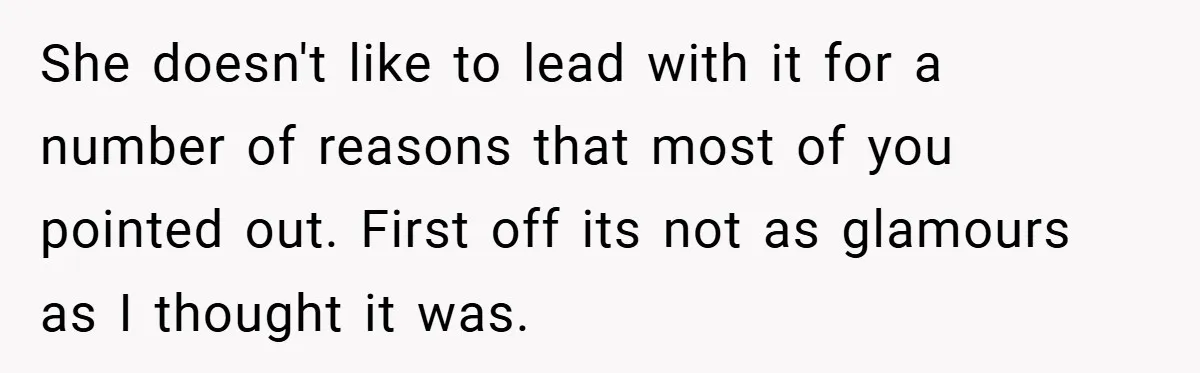 She doesn't like to lead with it for a number of reasons that most of you pointed out​. First off its not as glamours as I thought it was.