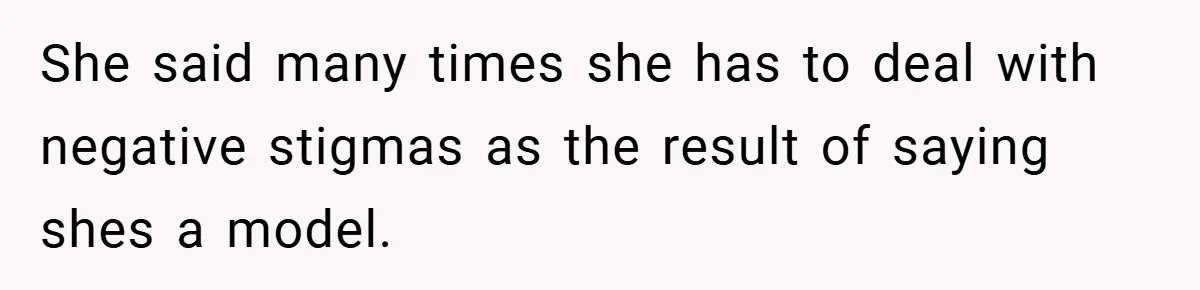 She said many times she has to deal with negative stigmas as the result of saying shes a model. ​