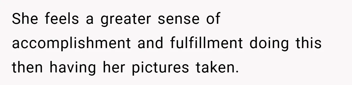 She feels a greater sense of accomplishment and fulfillment doing this then having her pictures taken.