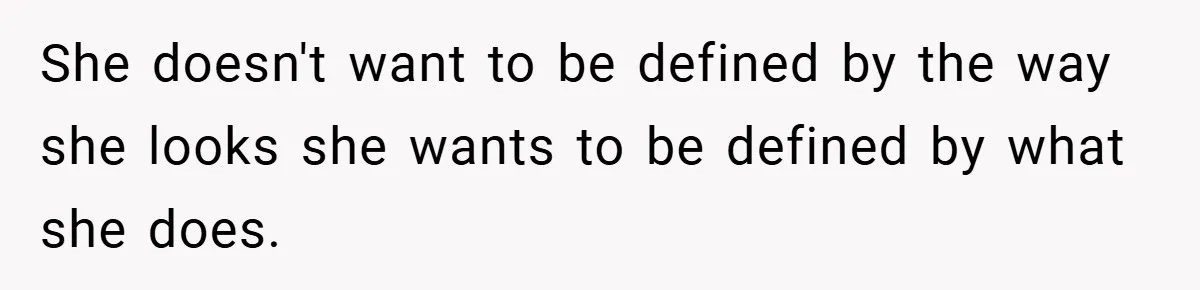She doesn't want to be defined by the way she looks she wants to be defined by what she does.